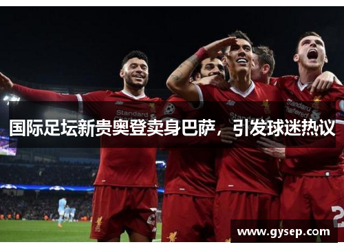 国际足坛新贵奥登卖身巴萨，引发球迷热议