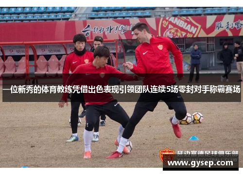 一位新秀的体育教练凭借出色表现引领团队连续5场零封对手称霸赛场