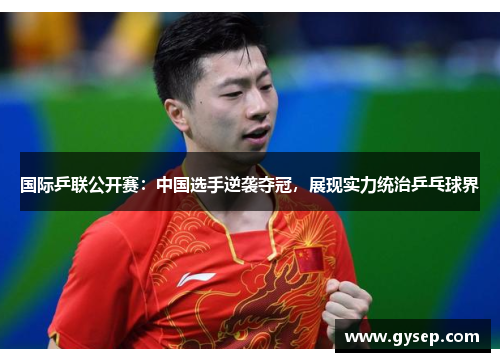 国际乒联公开赛：中国选手逆袭夺冠，展现实力统治乒乓球界
